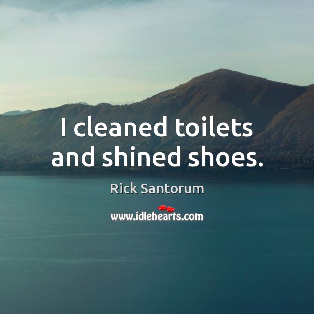 I cleaned toilets and shined shoes. Rick Santorum Picture Quote
