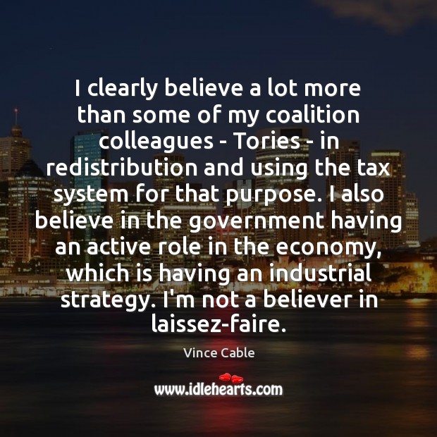 I clearly believe a lot more than some of my coalition colleagues Vince Cable Picture Quote