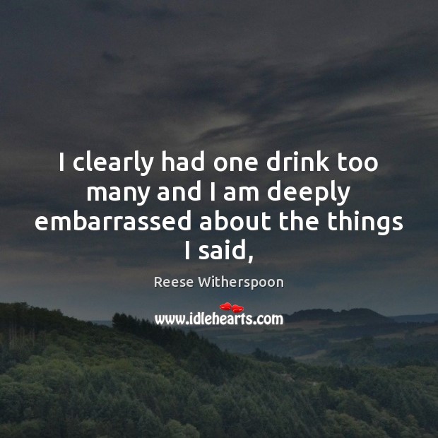 I clearly had one drink too many and I am deeply embarrassed about the things I said, Reese Witherspoon Picture Quote