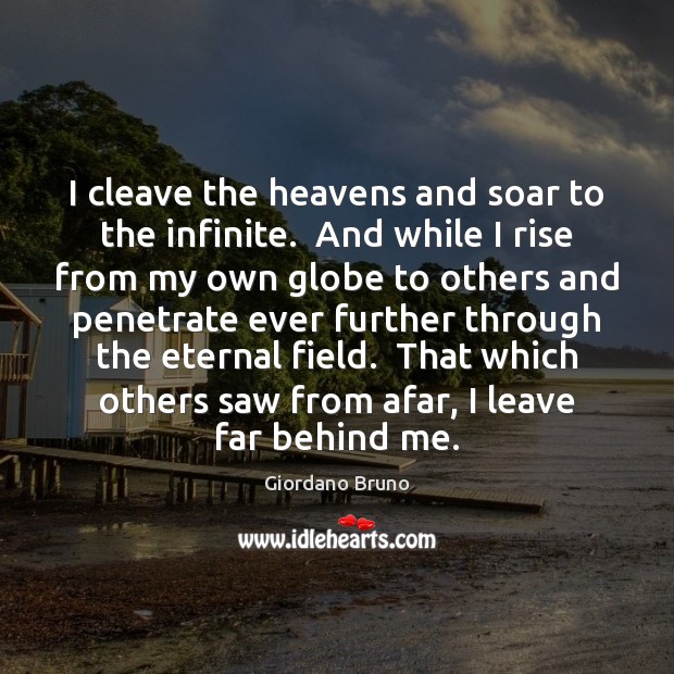 I cleave the heavens and soar to the infinite.  And while I 