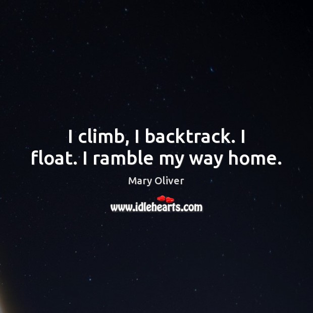 I climb, I backtrack. I float. I ramble my way home. Mary Oliver Picture Quote