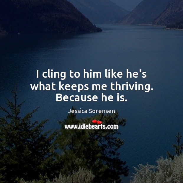 I cling to him like he’s what keeps me thriving. Because he is. Jessica Sorensen Picture Quote