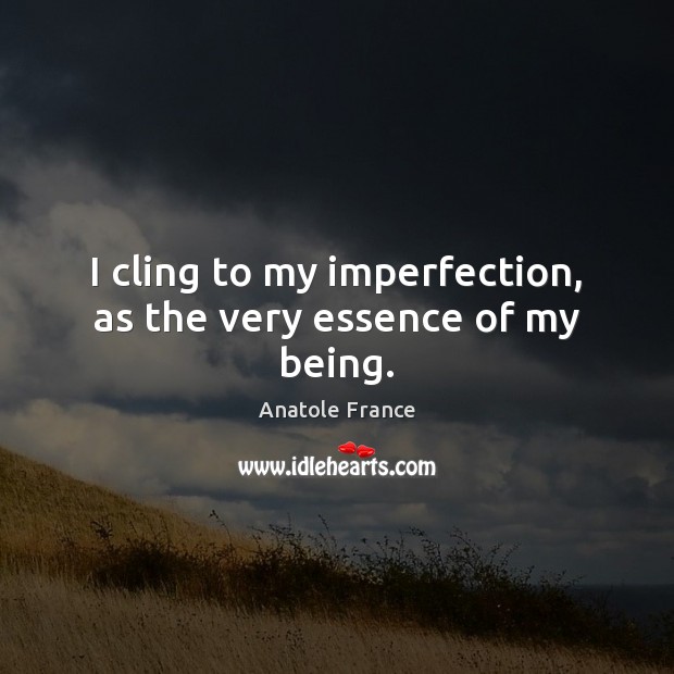 I cling to my imperfection, as the very essence of my being. Anatole France Picture Quote