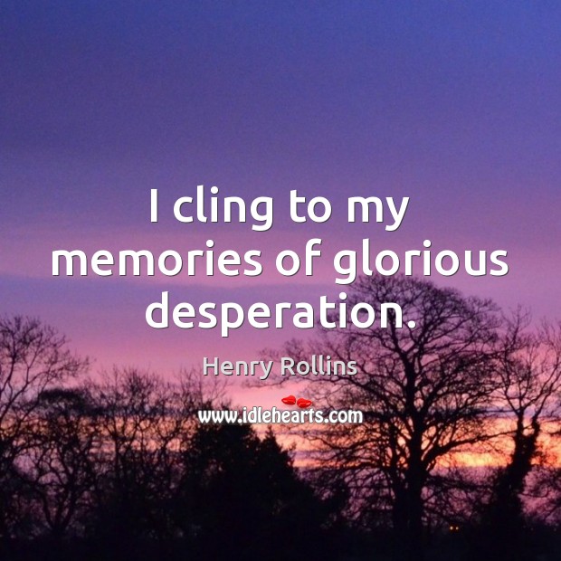 I cling to my memories of glorious desperation. Henry Rollins Picture Quote