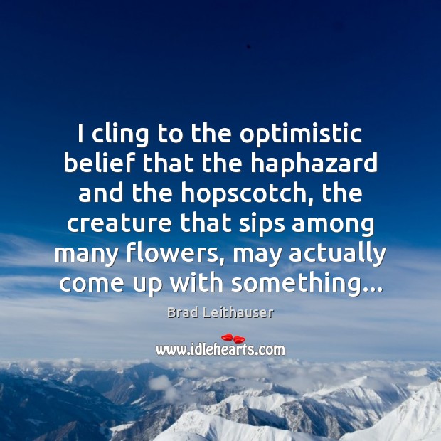 I cling to the optimistic belief that the haphazard and the hopscotch, Brad Leithauser Picture Quote