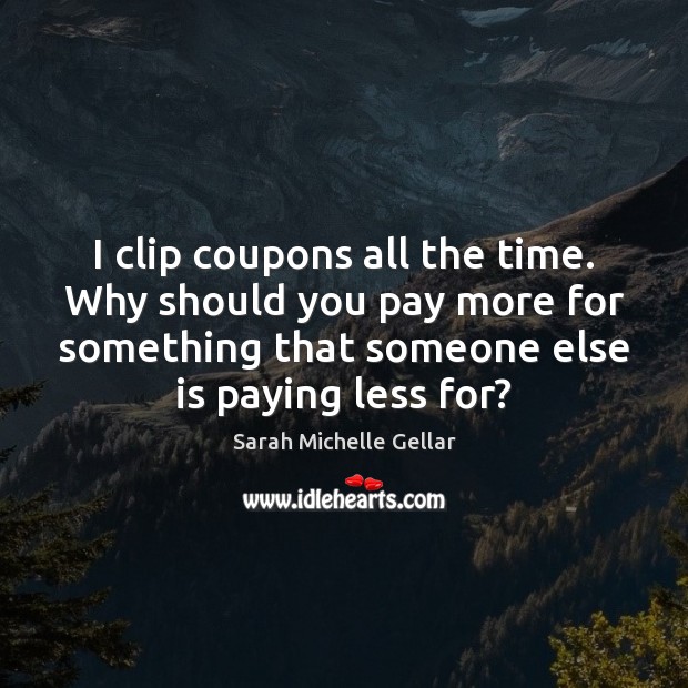 I clip coupons all the time. Why should you pay more for Sarah Michelle Gellar Picture Quote