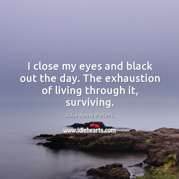 I close my eyes and black out the day. The exhaustion of living through it, surviving. Image