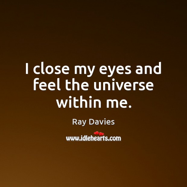 I close my eyes and feel the universe within me. Ray Davies Picture Quote