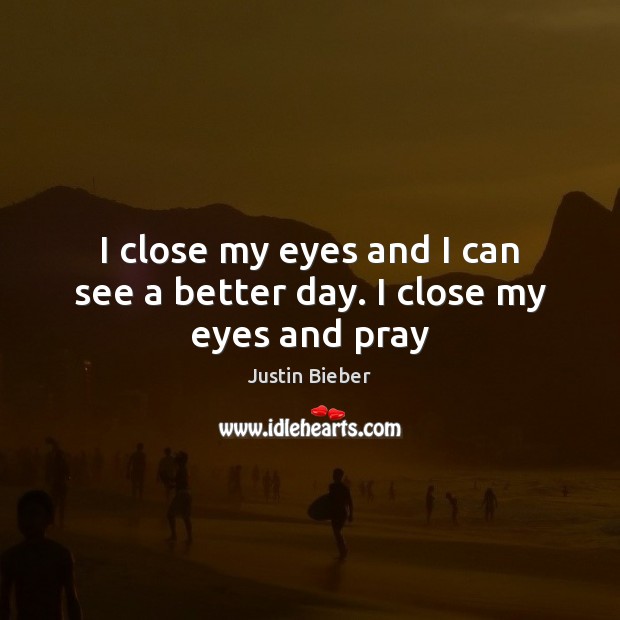 I close my eyes and I can see a better day. I close my eyes and pray Justin Bieber Picture Quote