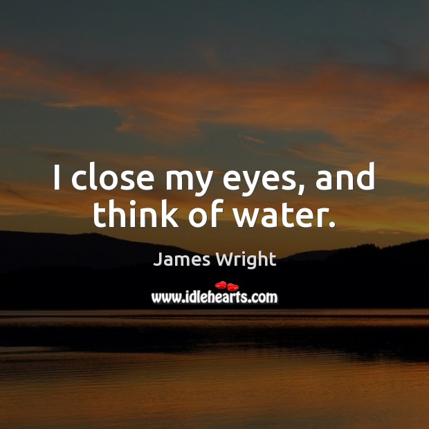 I close my eyes, and think of water. James Wright Picture Quote