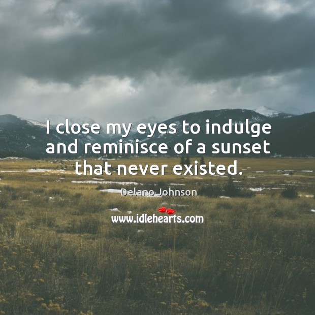 I close my eyes to indulge and reminisce of a sunset that never existed. Delano Johnson Picture Quote