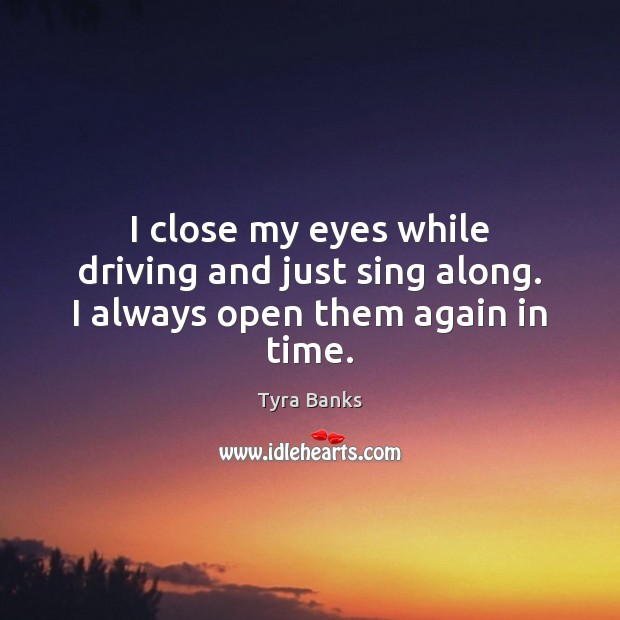 I close my eyes while driving and just sing along. I always open them again in time. Tyra Banks Picture Quote
