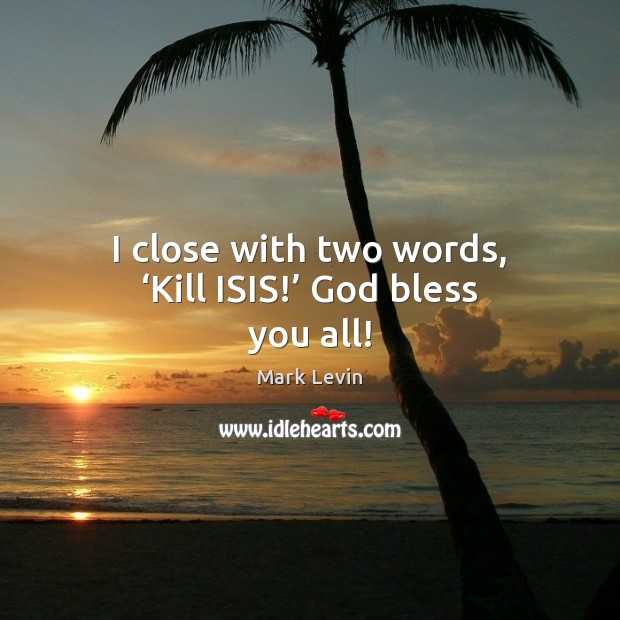 I close with two words, ‘Kill ISIS!’ God bless you all! Mark Levin Picture Quote
