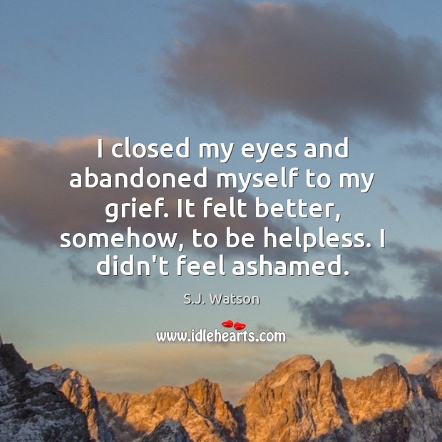 I closed my eyes and abandoned myself to my grief. It felt S.J. Watson Picture Quote