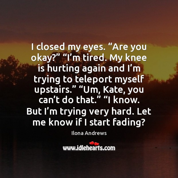 I closed my eyes. “Are you okay?” “I’m tired. My knee Ilona Andrews Picture Quote
