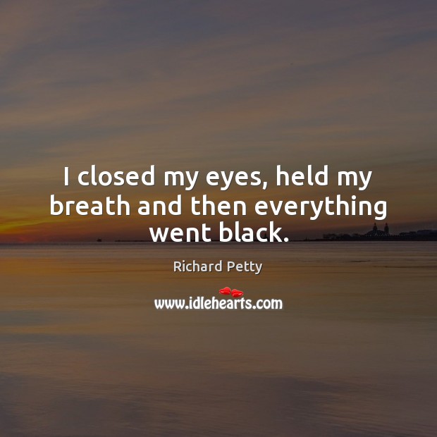 I closed my eyes, held my breath and then everything went black. Richard Petty Picture Quote