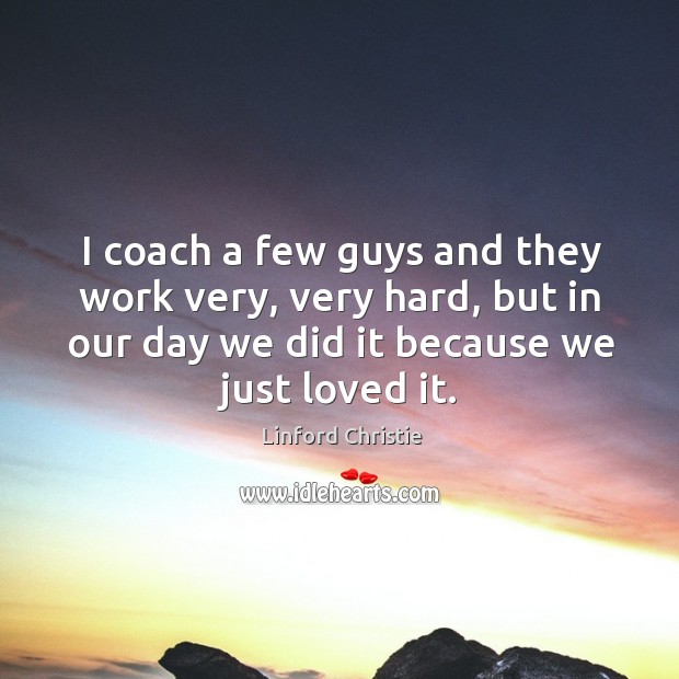 I coach a few guys and they work very, very hard, but in our day we did it because we just loved it. Linford Christie Picture Quote
