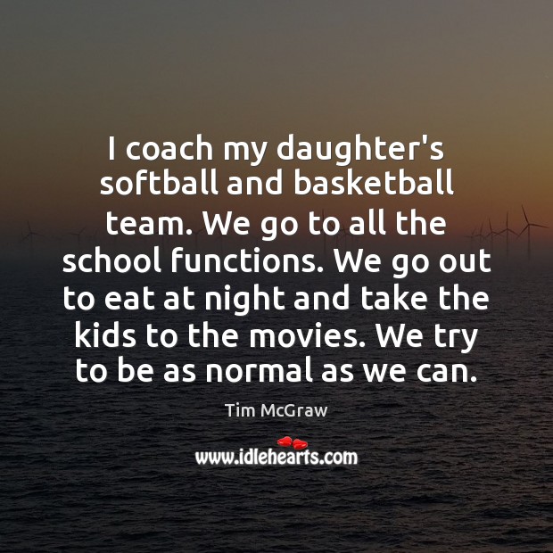 I coach my daughter’s softball and basketball team. We go to all Tim McGraw Picture Quote