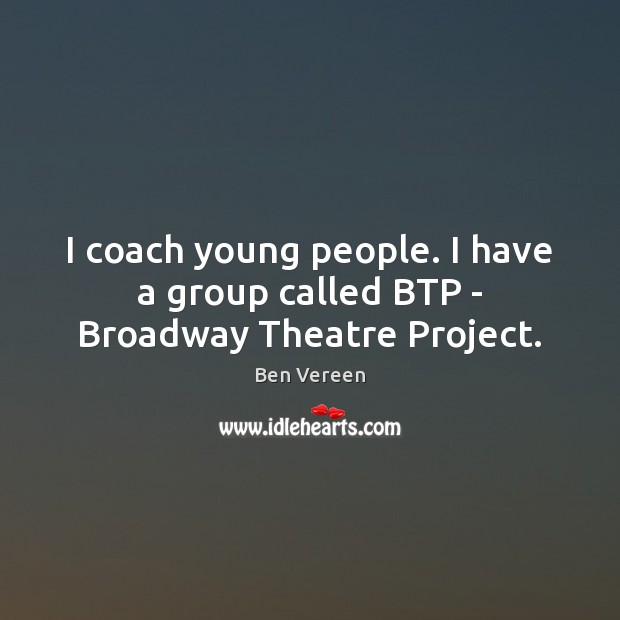 I coach young people. I have a group called BTP – Broadway Theatre Project. Ben Vereen Picture Quote