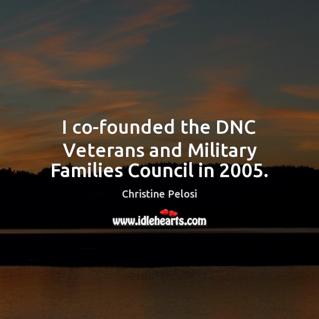 I co-founded the DNC Veterans and Military Families Council in 2005. Christine Pelosi Picture Quote