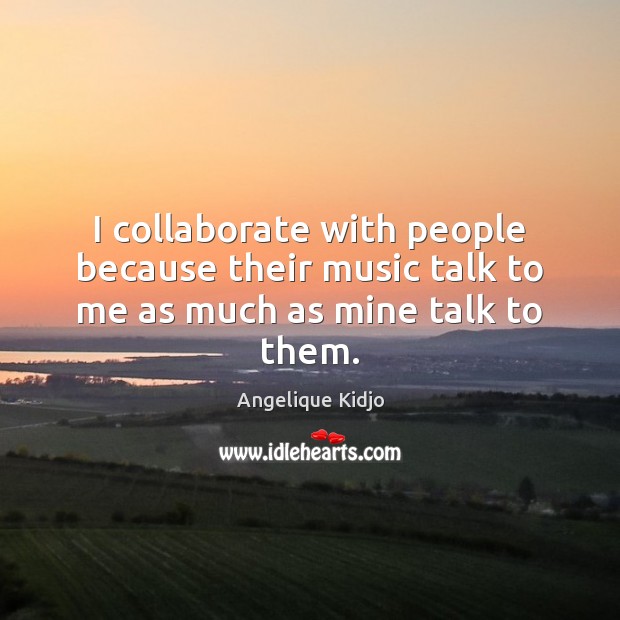I collaborate with people because their music talk to me as much as mine talk to them. Angelique Kidjo Picture Quote