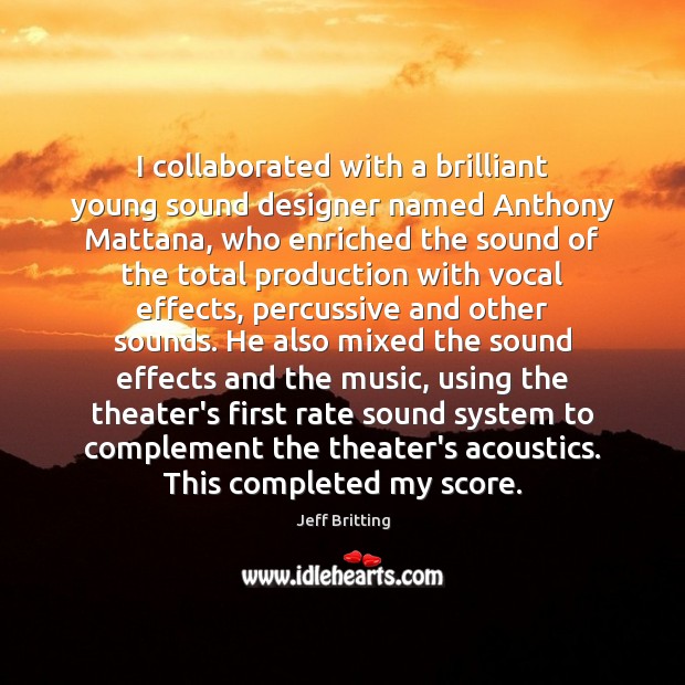 I collaborated with a brilliant young sound designer named Anthony Mattana, who Jeff Britting Picture Quote