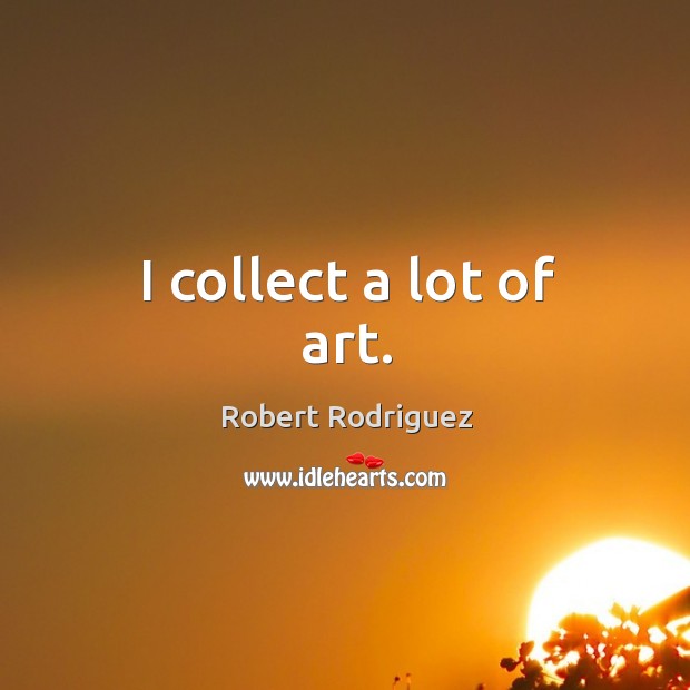 I collect a lot of art. Robert Rodriguez Picture Quote