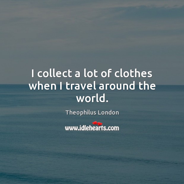 I collect a lot of clothes when I travel around the world. Theophilus London Picture Quote