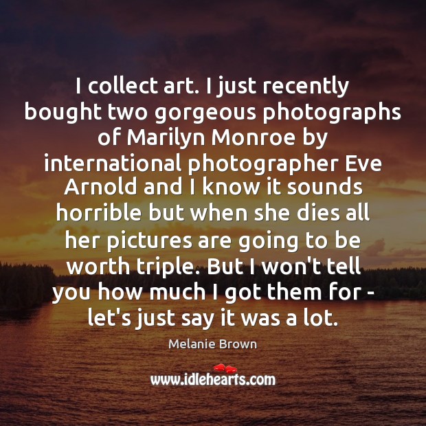 I collect art. I just recently bought two gorgeous photographs of Marilyn Melanie Brown Picture Quote