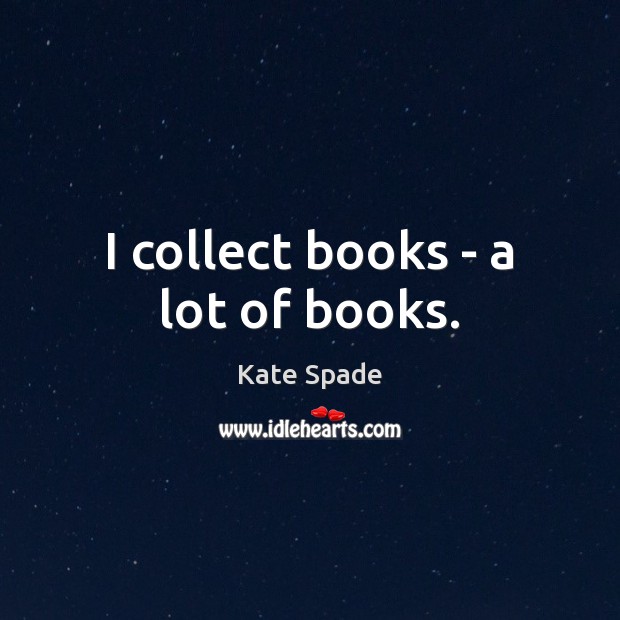 I collect books – a lot of books. Kate Spade Picture Quote