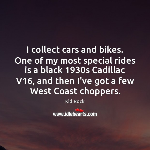I collect cars and bikes. One of my most special rides is Kid Rock Picture Quote