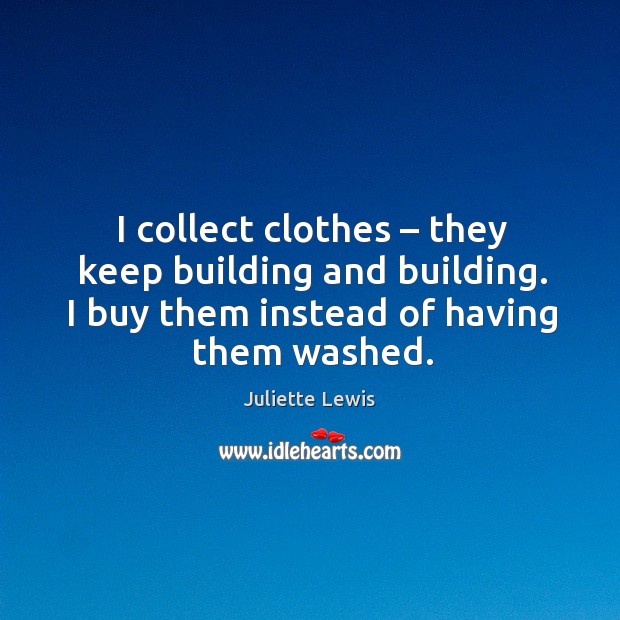 I collect clothes – they keep building and building. I buy them instead of having them washed. Image