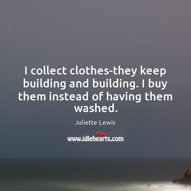 I collect clothes-they keep building and building. I buy them instead of Juliette Lewis Picture Quote
