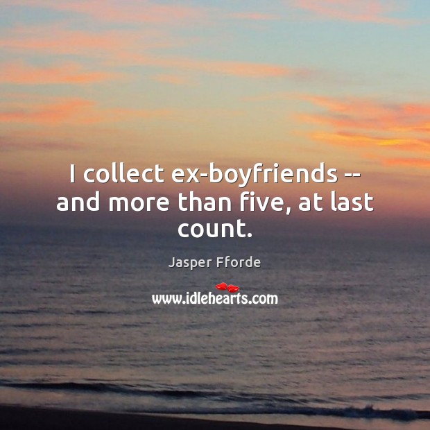 I collect ex-boyfriends — and more than five, at last count. Jasper Fforde Picture Quote