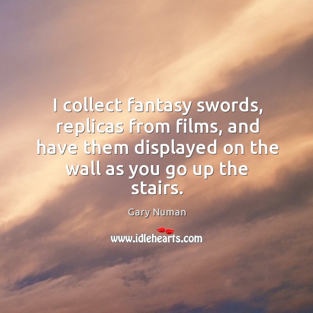 I collect fantasy swords, replicas from films, and have them displayed on Gary Numan Picture Quote