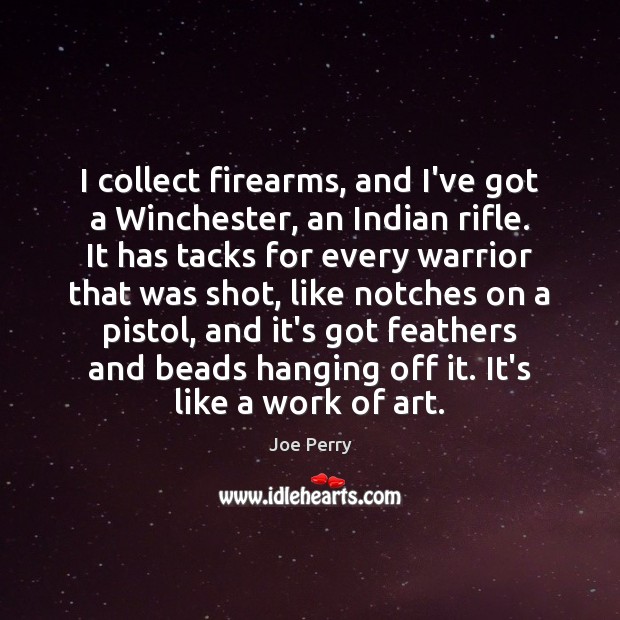I collect firearms, and I’ve got a Winchester, an Indian rifle. It 