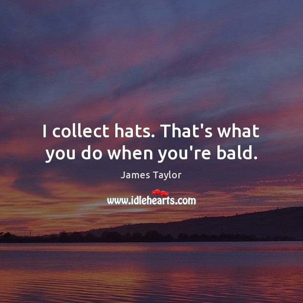 I collect hats. That’s what you do when you’re bald. Image