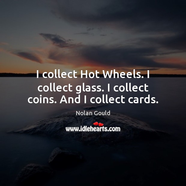 I collect Hot Wheels. I collect glass. I collect coins. And I collect cards. Nolan Gould Picture Quote