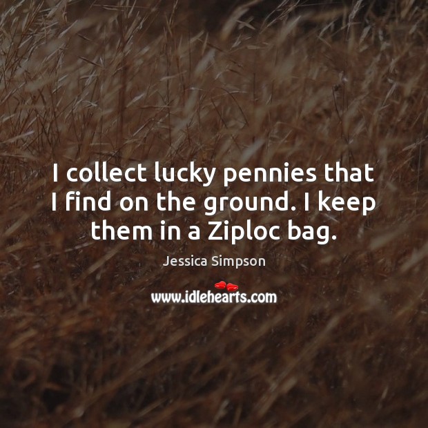 I collect lucky pennies that I find on the ground. I keep them in a Ziploc bag. Jessica Simpson Picture Quote