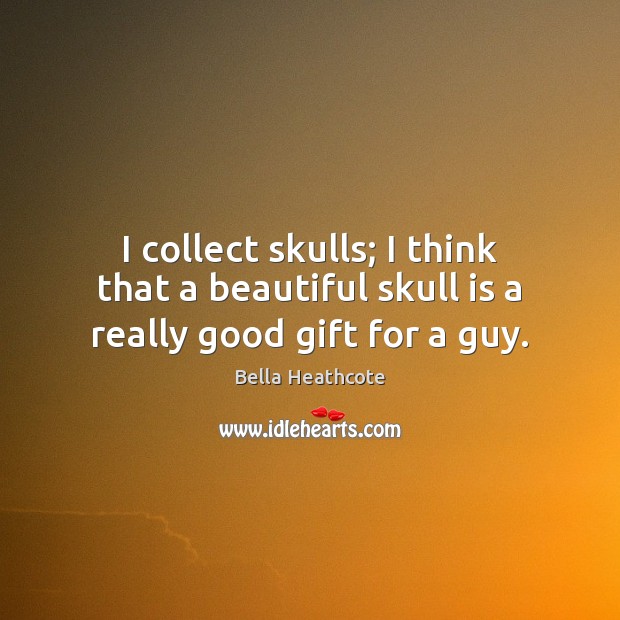 I collect skulls; I think that a beautiful skull is a really good gift for a guy. Image
