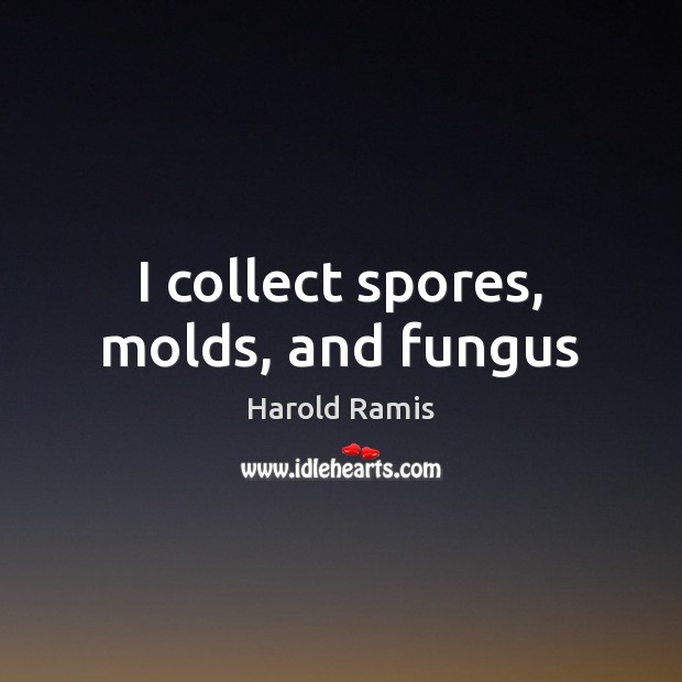 I collect spores, molds, and fungus Harold Ramis Picture Quote