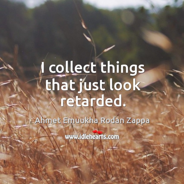 I collect things that just look retarded. Ahmet Emuukha Rodan Zappa Picture Quote