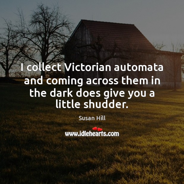 I collect Victorian automata and coming across them in the dark does Susan Hill Picture Quote