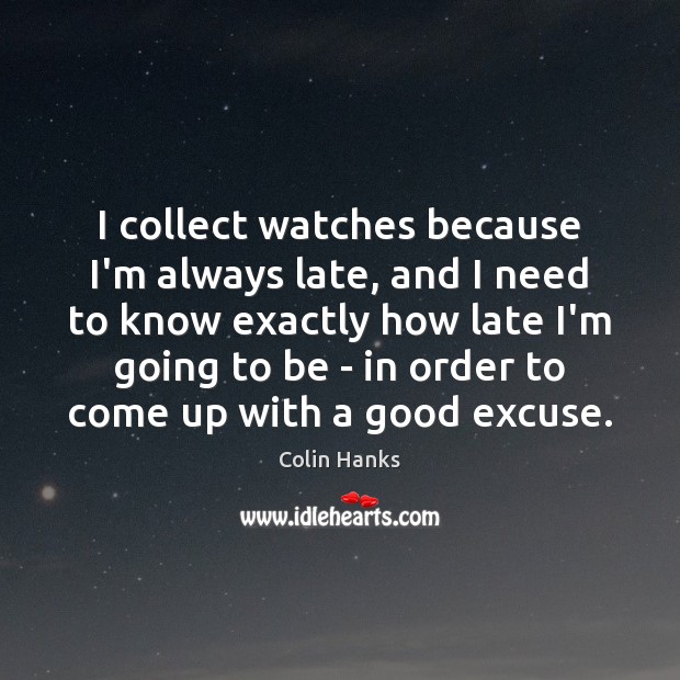 I collect watches because I’m always late, and I need to know Image