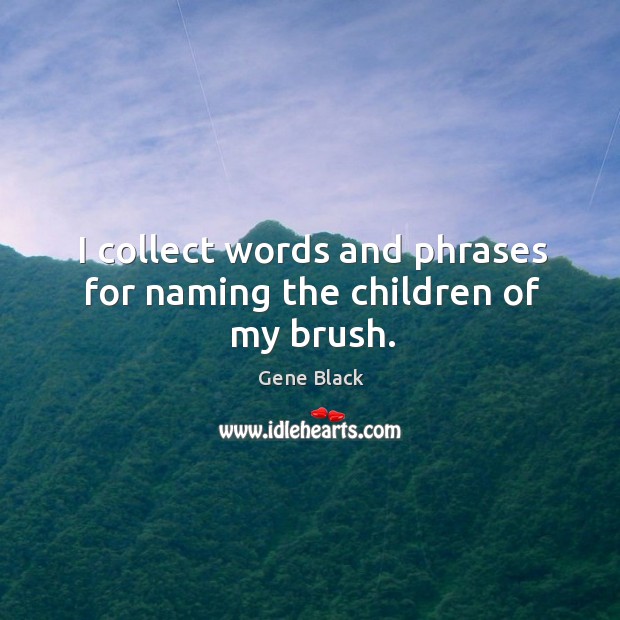 I collect words and phrases for naming the children of my brush. Gene Black Picture Quote