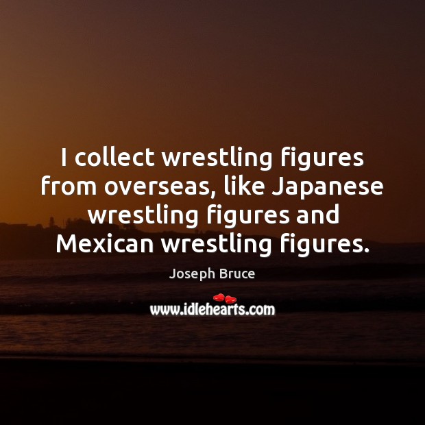 I collect wrestling figures from overseas, like Japanese wrestling figures and Mexican Joseph Bruce Picture Quote