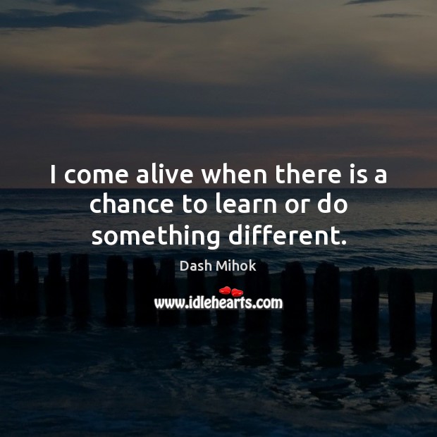 I come alive when there is a chance to learn or do something different. Dash Mihok Picture Quote