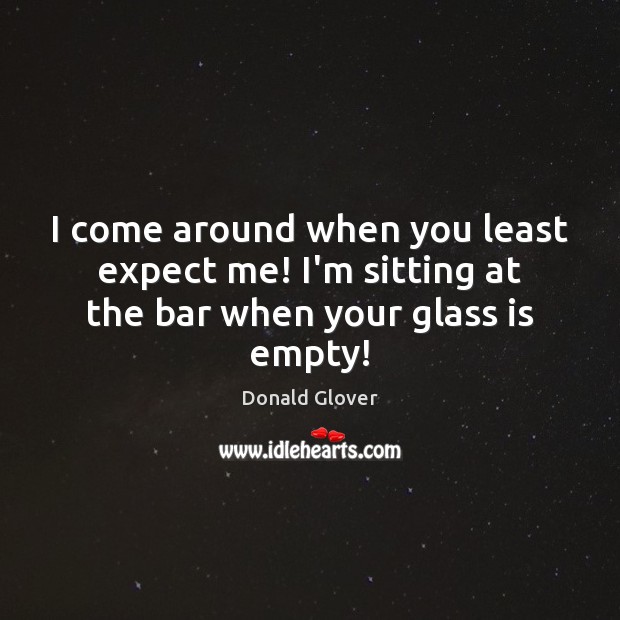 I come around when you least expect me! I’m sitting at the bar when your glass is empty! Donald Glover Picture Quote