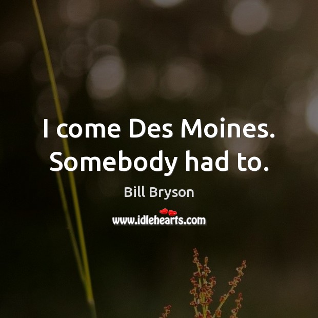 I come Des Moines. Somebody had to. Bill Bryson Picture Quote