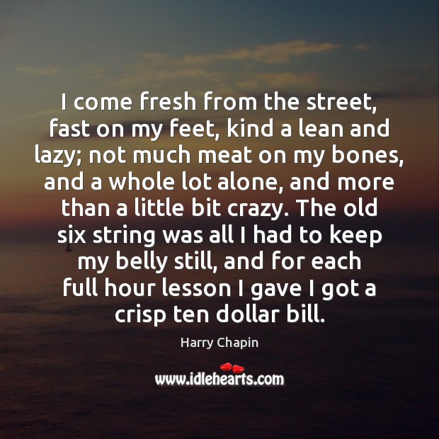 I come fresh from the street, fast on my feet, kind a Harry Chapin Picture Quote